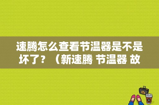 速腾怎么查看节温器是不是坏了？（新速腾 节温器 故障）-图1