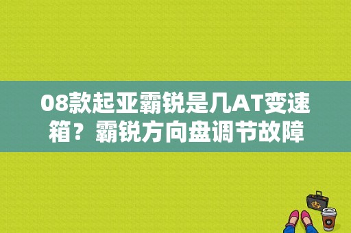08款起亚霸锐是几AT变速箱？霸锐方向盘调节故障-图1
