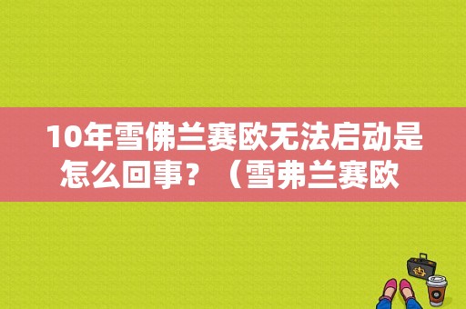 10年雪佛兰赛欧无法启动是怎么回事？（雪弗兰赛欧 故障排除）-图1