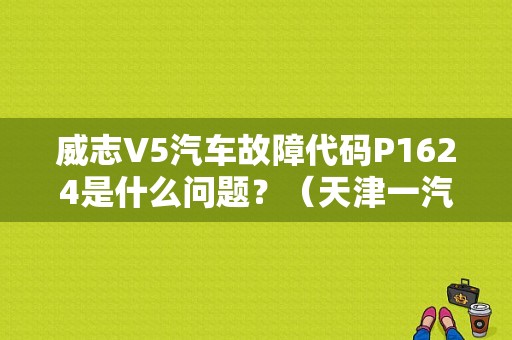 威志V5汽车故障代码P1624是什么问题？（天津一汽威志V5故障说明书）-图1