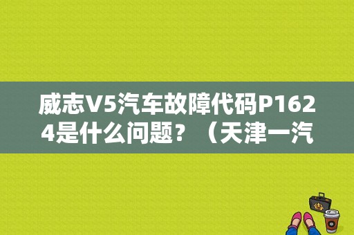 威志V5汽车故障代码P1624是什么问题？（天津一汽威志V5故障说明书）-图1
