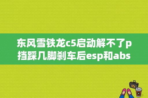 东风雪铁龙c5启动解不了p挡踩几脚刹车后esp和abs故障灯亮了后就可以换挡了？（雪铁龙c5esp abs故障）-图1
