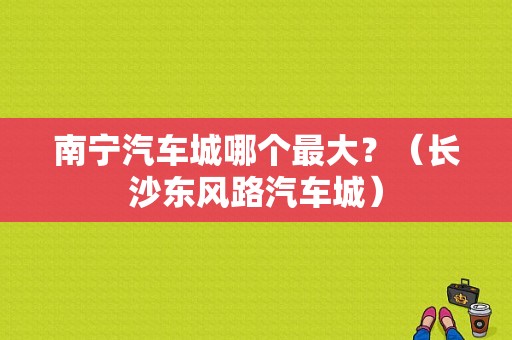 南宁汽车城哪个最大？（长沙东风路汽车城）-图1