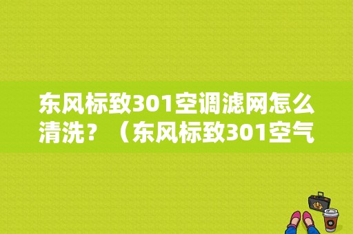 东风标致301空调滤网怎么清洗？（东风标致301空气滤芯）-图1