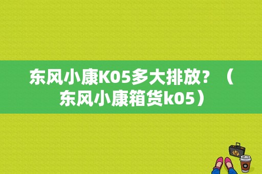 东风小康K05多大排放？（东风小康箱货k05）