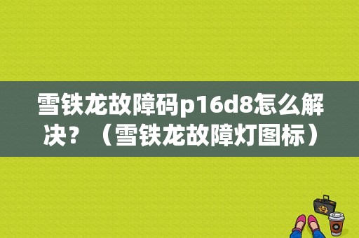 雪铁龙故障码p16d8怎么解决？（雪铁龙故障灯图标）-图1