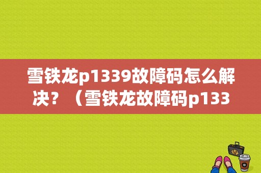 雪铁龙p1339故障码怎么解决？（雪铁龙故障码p1339是什么）-图1