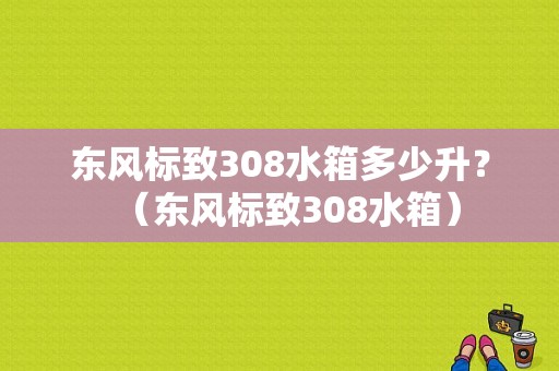 东风标致308水箱多少升？（东风标致308水箱）-图1