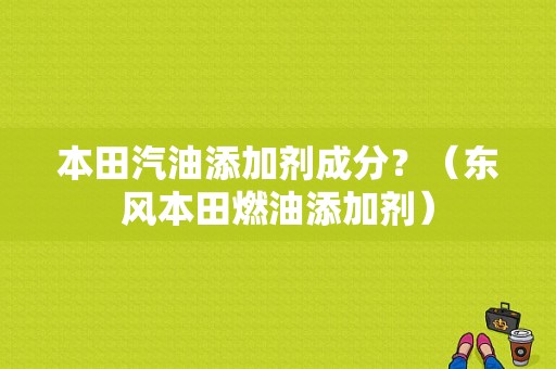 本田汽油添加剂成分？（东风本田燃油添加剂）-图1