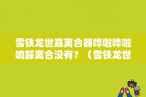 雪铁龙世嘉离合器哗啦哗啦响踩离合没有？（雪铁龙世嘉压盘片故障）-图1