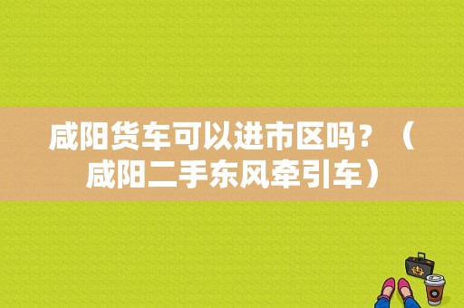 咸阳货车可以进市区吗？（咸阳二手东风牵引车）-图1