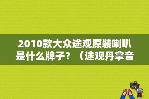2010款大众途观原装喇叭是什么牌子？（途观丹拿音响改装故障代码）-图1