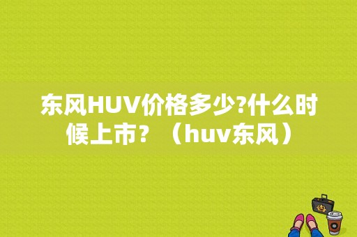东风HUV价格多少?什么时候上市？（huv东风）-图1