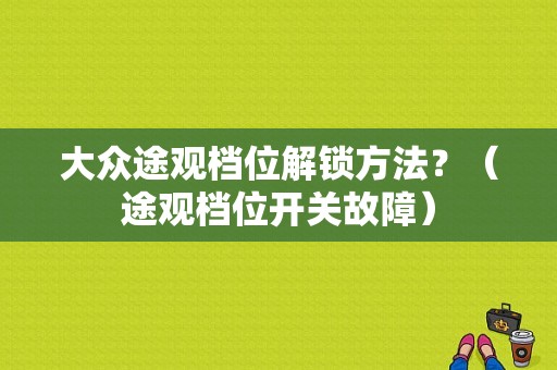 大众途观档位解锁方法？（途观档位开关故障）-图1