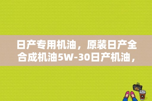 日产专用机油，原装日产全合成机油5W-30日产机油，到底好不好，相当于妹夫什么型号？（东风日产全合成机油）-图1