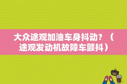 大众途观加油车身抖动？（途观发动机故障车颤抖）-图1