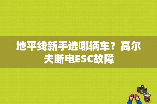 地平线新手选哪辆车？高尔夫断电ESC故障-图1