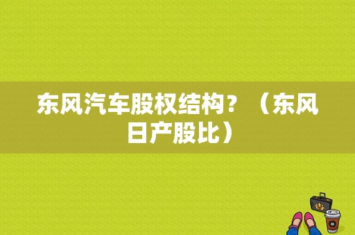 东风汽车股权结构？（东风日产股比）-图1