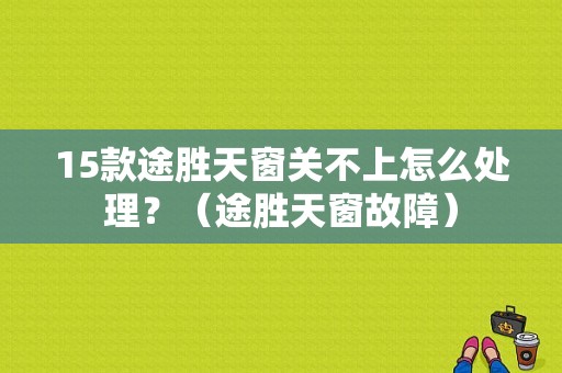 15款途胜天窗关不上怎么处理？（途胜天窗故障）-图1