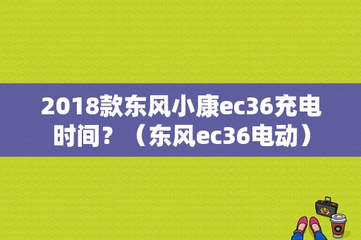 2018款东风小康ec36充电时间？（东风ec36电动）-图1