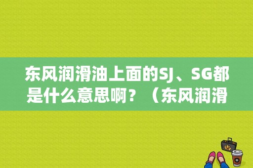 东风润滑油上面的SJ、SG都是什么意思啊？（东风润滑油董事长）-图1