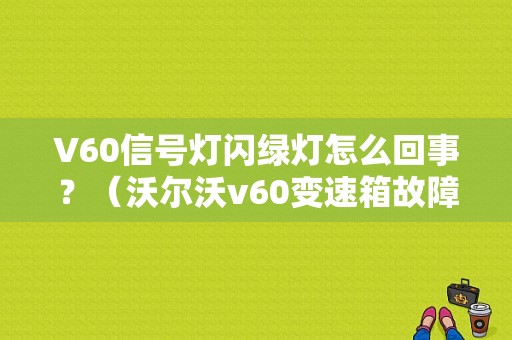 V60信号灯闪绿灯怎么回事？（沃尔沃v60变速箱故障灯）-图1