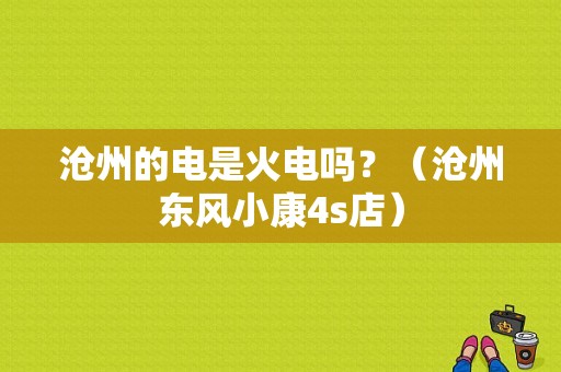 沧州的电是火电吗？（沧州东风小康4s店）-图1