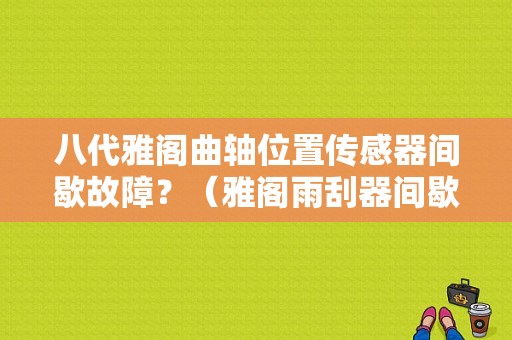 八代雅阁曲轴位置传感器间歇故障？（雅阁雨刮器间歇刮故障）-图1