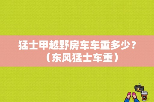猛士甲越野房车车重多少？（东风猛士车重）-图1