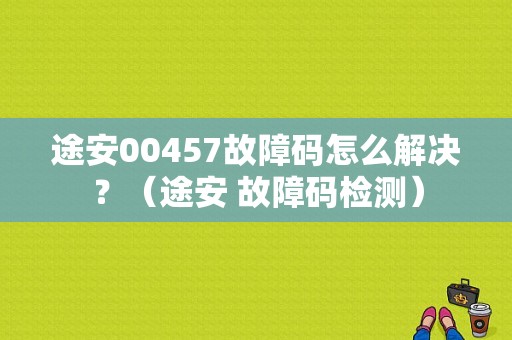 途安00457故障码怎么解决？（途安 故障码检测）-图1