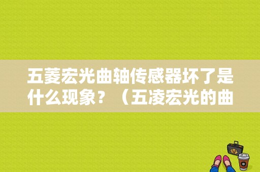 五菱宏光曲轴传感器坏了是什么现象？（五凌宏光的曲轴位置传感器故障）-图1