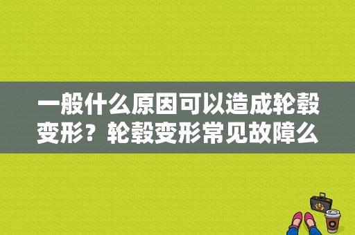 一般什么原因可以造成轮毂变形？轮毂变形常见故障么-图1