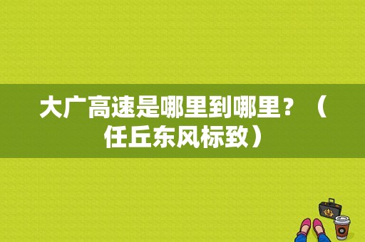 大广高速是哪里到哪里？（任丘东风标致）-图1