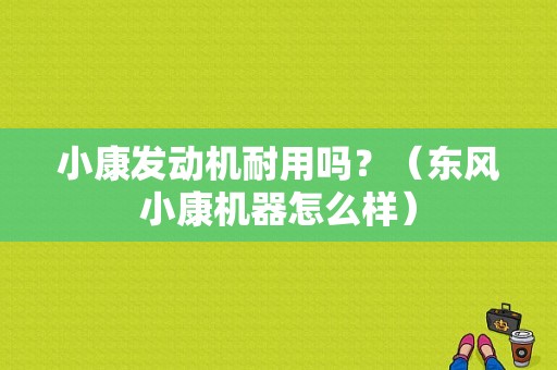 小康发动机耐用吗？（东风小康机器怎么样）-图1