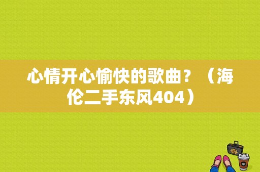 心情开心愉快的歌曲？（海伦二手东风404）-图1