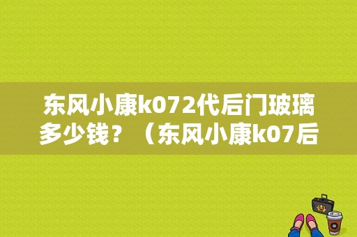 东风小康k072代后门玻璃多少钱？（东风小康k07后门价格）