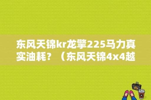 东风天锦kr龙擎225马力真实油耗？（东风天锦4x4越野房车）