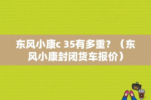 东风小康c 35有多重？（东风小康封闭货车报价）-图1