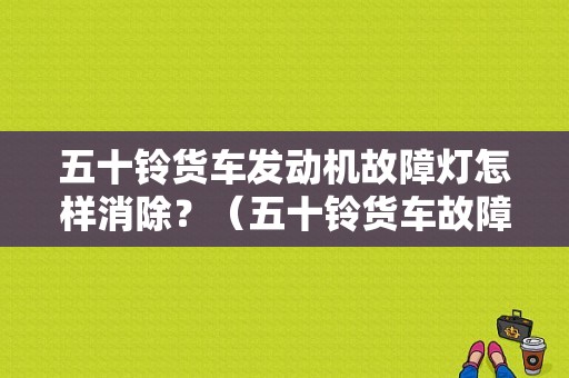 五十铃货车发动机故障灯怎样消除？（五十铃货车故障灯突然亮啦）-图1