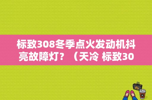 标致308冬季点火发动机抖亮故障灯？（天冷 标致308故障灯）-图1