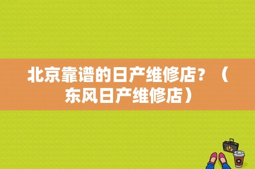 北京靠谱的日产维修店？（东风日产维修店）-图1