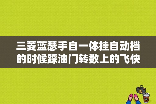 三菱蓝瑟手自一体挂自动档的时候踩油门转数上的飞快车速上不去？三菱戈蓝车速表故障-图1