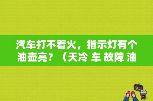 汽车打不着火，指示灯有个油壶亮？（天冷 车 故障 油壶）-图1