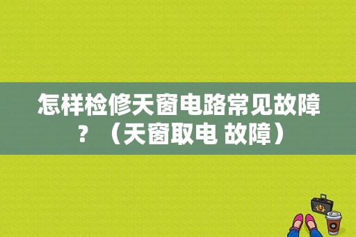 怎样检修天窗电路常见故障？（天窗取电 故障）-图1