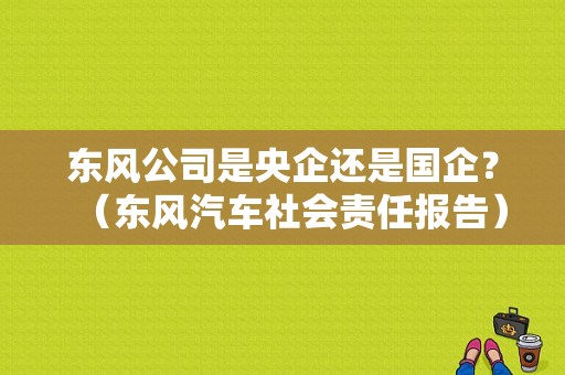 东风公司是央企还是国企？（东风汽车社会责任报告）-图1