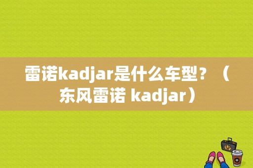 雷诺kadjar是什么车型？（东风雷诺 kadjar）-图1