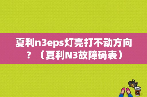 夏利n3eps灯亮打不动方向？（夏利N3故障码表）-图1