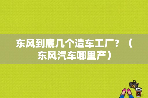 东风到底几个造车工厂？（东风汽车哪里产）-图1