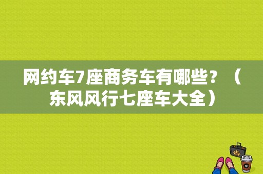 网约车7座商务车有哪些？（东风风行七座车大全）-图1