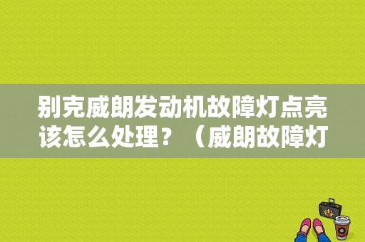 别克威朗发动机故障灯点亮该怎么处理？（威朗故障灯图片）-图1